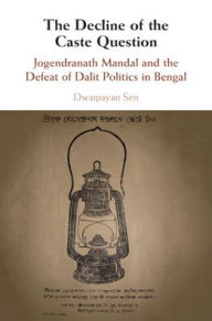 Title: The Decline of the Caste Question: Jogendranath Mandal and the Defeat of Dalit Politics in Bengal, Author: Dwaipayan Sen