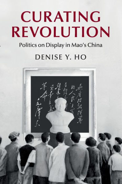 Curating Revolution: Politics on Display Mao's China