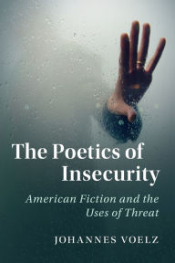 Title: The Poetics of Insecurity: American Fiction and the Uses of Threat, Author: Johannes Voelz