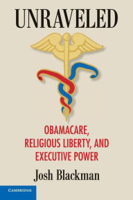 Title: Unraveled: Obamacare, Religious Liberty, and Executive Power, Author: Josh Blackman