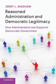 Title: Reasoned Administration and Democratic Legitimacy: How Administrative Law Supports Democratic Government, Author: Jerry L. Mashaw
