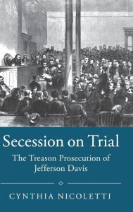 Title: Secession on Trial: The Treason Prosecution of Jefferson Davis, Author: Cynthia Nicoletti