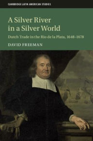 Title: A Silver River in a Silver World: Dutch Trade in the Rio de la Plata, 1648-1678, Author: David Freeman