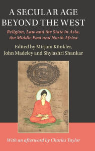 Title: A Secular Age beyond the West: Religion, Law and the State in Asia, the Middle East and North Africa, Author: Mirjam Künkler