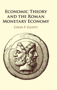Title: Economic Theory and the Roman Monetary Economy, Author: Colin P. Elliott