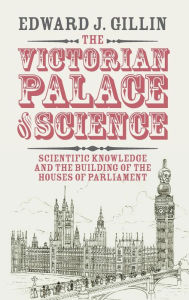 Title: The Victorian Palace of Science: Scientific Knowledge and the Building of the Houses of Parliament, Author: Edward J. Gillin