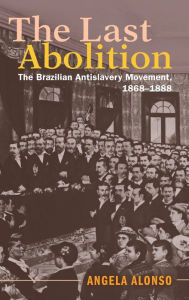 Title: The Last Abolition: The Brazilian Antislavery Movement, 1868-1888, Author: Angela Alonso