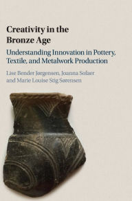 Title: Creativity in the Bronze Age: Understanding Innovation in Pottery, Textile, and Metalwork Production, Author: Lise Bender Jørgensen