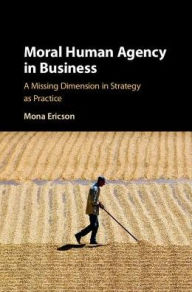 Title: Moral Human Agency in Business: A Missing Dimension in Strategy as Practice, Author: Mona Margareta Ericson