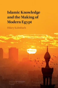 Title: Islamic Knowledge and the Making of Modern Egypt, Author: Hilary Kalmbach