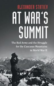 Title: At War's Summit: The Red Army and the Struggle for the Caucasus Mountains in World War II, Author: Alexander Statiev