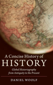 Title: A Concise History of History: Global Historiography from Antiquity to the Present, Author: Daniel Woolf