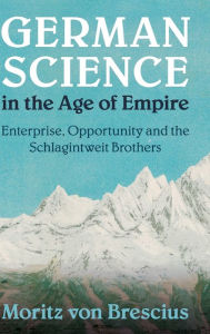 Title: German Science in the Age of Empire: Enterprise, Opportunity and the Schlagintweit Brothers, Author: Moritz von Brescius