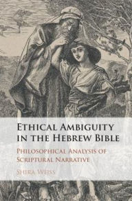 Title: Ethical Ambiguity in the Hebrew Bible: Philosophical Analysis of Scriptural Narrative, Author: Shira Weiss
