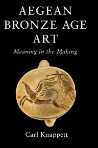 Title: Aegean Bronze Age Art: Meaning in the Making, Author: Carl Knappett