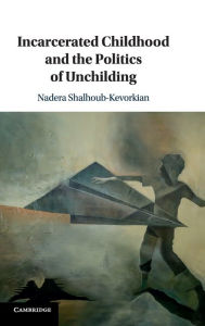 Title: Incarcerated Childhood and the Politics of Unchilding, Author: Nadera Shalhoub-Kevorkian