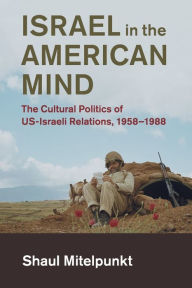 Title: Israel in the American Mind: The Cultural Politics of US-Israeli Relations, 1958-1988, Author: Shaul Mitelpunkt