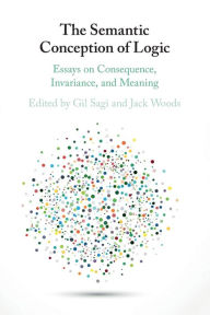 Title: The Semantic Conception of Logic: Essays on Consequence, Invariance, and Meaning, Author: Gil Sagi