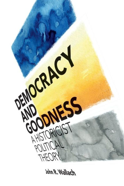 Democracy and Goodness: A Historicist Political Theory