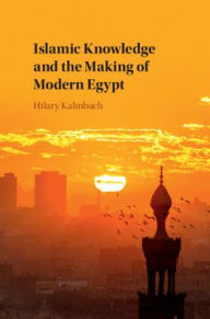 Title: Islamic Knowledge and the Making of Modern Egypt, Author: Hilary Kalmbach