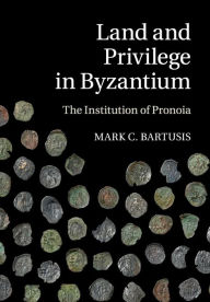 Title: Land and Privilege in Byzantium: The Institution of Pronoia, Author: Mark C. Bartusis