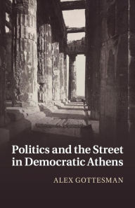 Title: Politics and the Street in Democratic Athens, Author: Alex Gottesman