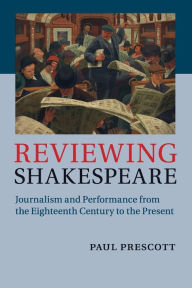 Title: Reviewing Shakespeare: Journalism and Performance from the Eighteenth Century to the Present, Author: Paul Prescott