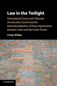 Title: Law in the Twilight: International Courts and Tribunals, the Security Council and the Internationalisation of Peace Agreements between State and Non-State Parties, Author: Cindy Wittke