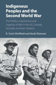 Title: Indigenous Peoples and the Second World War: The Politics, Experiences and Legacies of War in the US, Canada, Australia and New Zealand, Author: R. Scott Sheffield