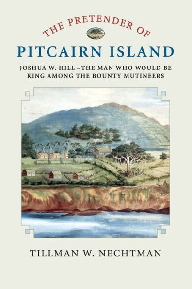 the Pretender of Pitcairn Island: Joshua W. Hill - Man Who Would Be King Among Bounty Mutineers