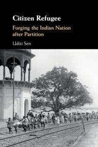 Title: Citizen Refugee: Forging the Indian Nation after Partition, Author: Uditi Sen