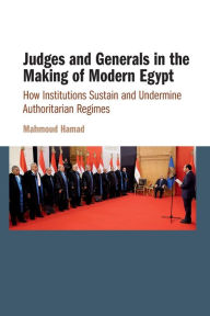 Title: Judges and Generals in the Making of Modern Egypt: How Institutions Sustain and Undermine Authoritarian Regimes, Author: Mahmoud Hamad