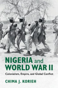 Title: Nigeria and World War II: Colonialism, Empire, and Global Conflict, Author: Chima J. Korieh