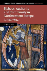 Title: Bishops, Authority and Community in Northwestern Europe, c.1050-1150, Author: John S. Ott