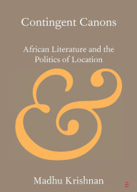 Title: Contingent Canons: African Literature and the Politics of Location, Author: Madhu Krishnan