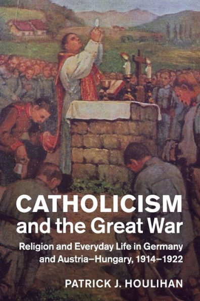 Catholicism and the Great War: Religion Everyday Life Germany Austria-Hungary, 1914-1922