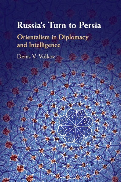 Russia's Turn to Persia: Orientalism Diplomacy and Intelligence