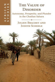 Title: The Value of Disorder: Autonomy, Prosperity, and Plunder in the Chadian Sahara, Author: Julien Brachet