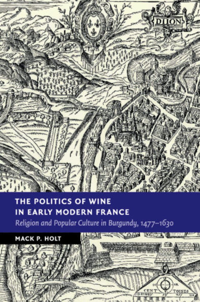 The Politics of Wine Early Modern France: Religion and Popular Culture Burgundy, 1477-1630