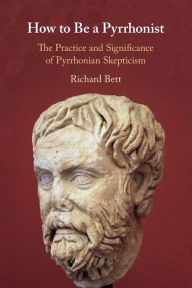 Title: How to Be a Pyrrhonist: The Practice and Significance of Pyrrhonian Skepticism, Author: Richard Bett