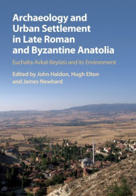 Title: Archaeology and Urban Settlement in Late Roman and Byzantine Anatolia: Euchaïta-Avkat-Beyözü and its Environment, Author: John Haldon