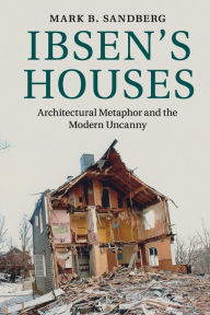 Title: Ibsen's Houses: Architectural Metaphor and the Modern Uncanny, Author: Mark B. Sandberg