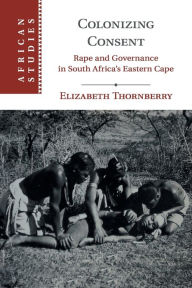 Title: Colonizing Consent: Rape and Governance in South Africa's Eastern Cape, Author: Elizabeth Thornberry