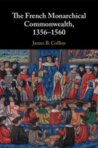 Title: The French Monarchical Commonwealth, 1356-1560, Author: James B. Collins