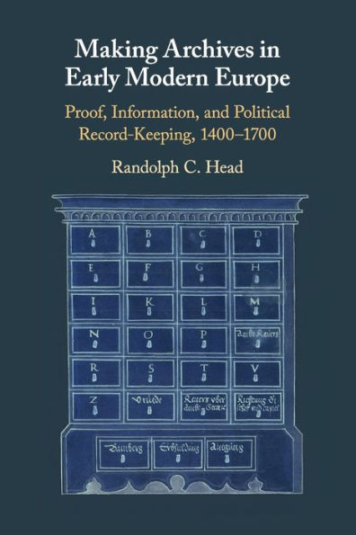 Making Archives Early Modern Europe: Proof, Information, and Political Record-Keeping, 1400-1700