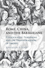 Title: Rome, China, and the Barbarians: Ethnographic Traditions and the Transformation of Empires, Author: Randolph B. Ford