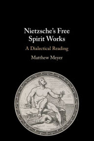 Title: Nietzsche's Free Spirit Works: A Dialectical Reading, Author: Matthew Meyer