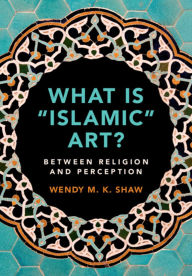 Title: What is 'Islamic' Art?: Between Religion and Perception, Author: Wendy M. K. Shaw