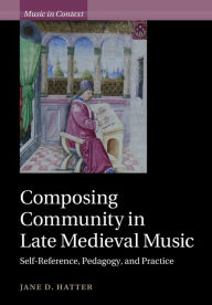 Title: Composing Community in Late Medieval Music: Self-Reference, Pedagogy, and Practice, Author: Jane D. Hatter