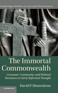 Title: The Immortal Commonwealth: Covenant, Community, and Political Resistance in Early Reformed Thought, Author: David P. Henreckson